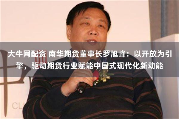 大牛网配资 南华期货董事长罗旭峰：以开放为引擎，驱动期货行业赋能中国式现代化新动能