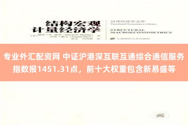 专业外汇配资网 中证沪港深互联互通综合通信服务指数报1451.31点，前十大权重包含新易盛等