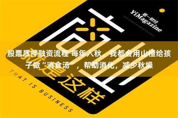 股票质押融资流程 每年入秋，我都会用山楂给孩子做“消食汤”，