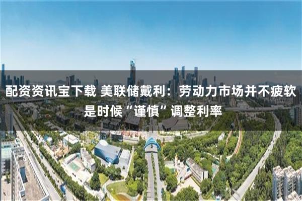 配资资讯宝下载 美联储戴利：劳动力市场并不疲软 是时候“谨慎