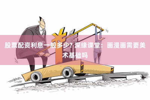 股票配资利息一般多少? 深缘课堂：画漫画需要美术基础吗