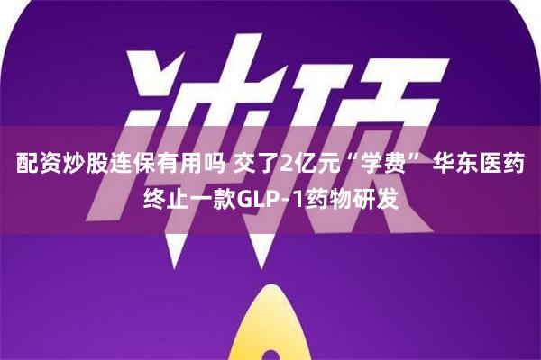 配资炒股连保有用吗 交了2亿元“学费” 华东医药终止一款GL