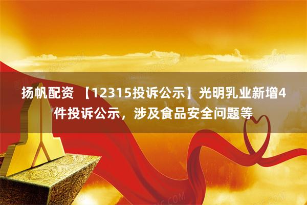 扬帆配资 【12315投诉公示】光明乳业新增4件投诉公示，涉及食品安全问题等