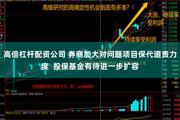 高倍杠杆配资公司 券商加大对问题项目保代追责力度  投保基金有待进一步扩容