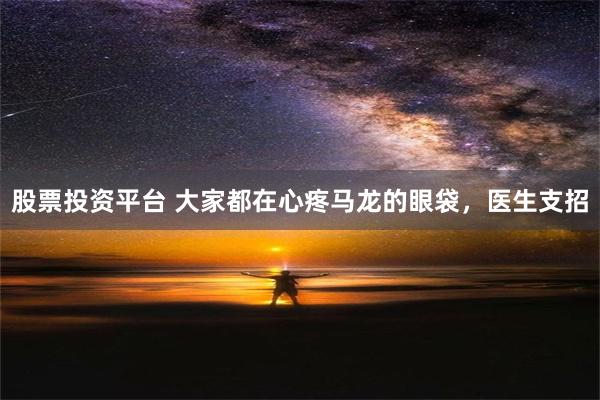 股票投资平台 大家都在心疼马龙的眼袋，医生支招