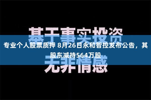 专业个人股票质押 8月26日永和智控发布公告，其股东减持56