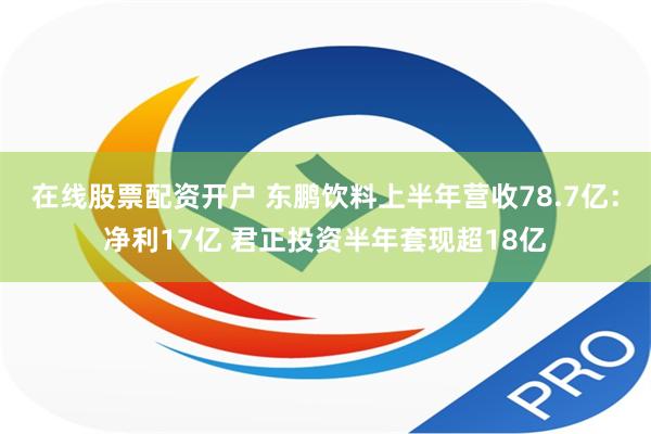 在线股票配资开户 东鹏饮料上半年营收78.7亿：净利17亿 