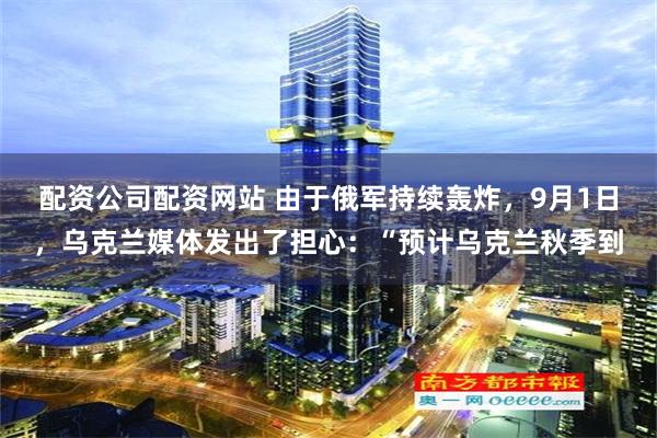 配资公司配资网站 由于俄军持续轰炸，9月1日，乌克兰媒体发出