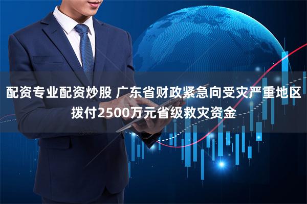 配资专业配资炒股 广东省财政紧急向受灾严重地区拨付2500万