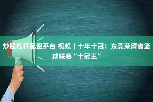 炒股杠杆配资平台 视频｜十年十冠！东莞荣膺省篮球联赛“十冠王