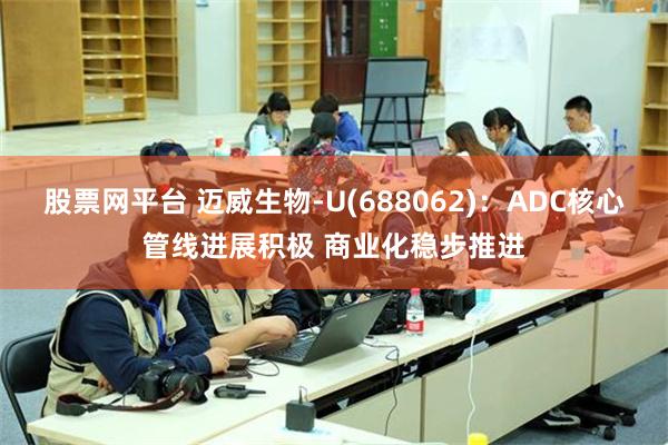 股票网平台 迈威生物-U(688062)：ADC核心管线进展