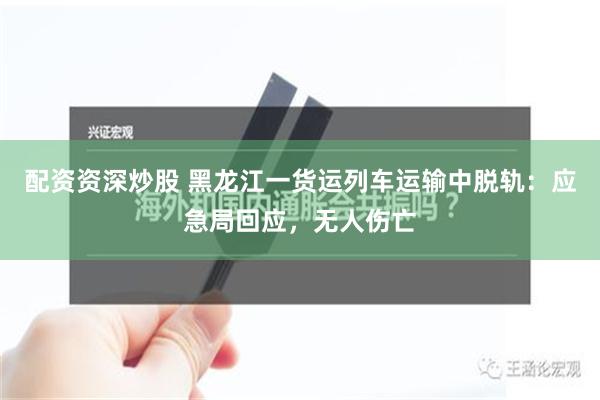 配资资深炒股 黑龙江一货运列车运输中脱轨：应急局回应，无人伤