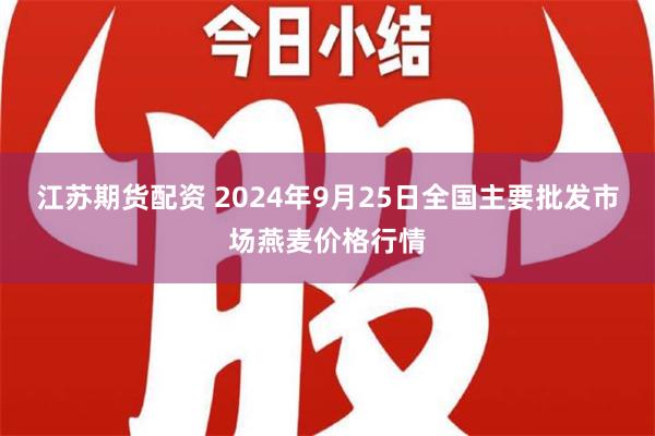 江苏期货配资 2024年9月25日全国主要批发市场燕麦价格行