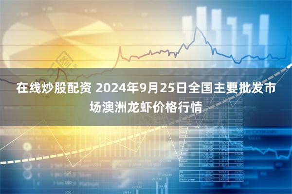 在线炒股配资 2024年9月25日全国主要批发市场澳洲龙虾价