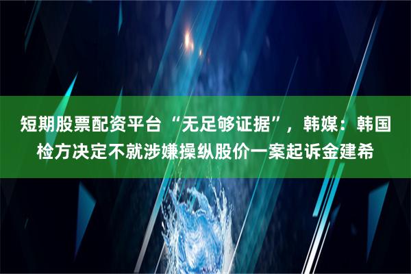 短期股票配资平台 “无足够证据”，韩媒：韩国检方决定不就涉嫌