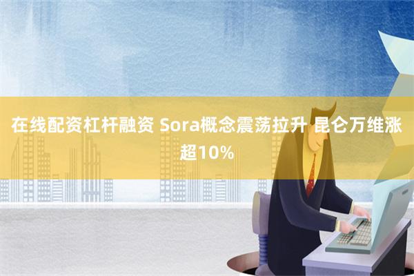 在线配资杠杆融资 Sora概念震荡拉升 昆仑万维涨超10%