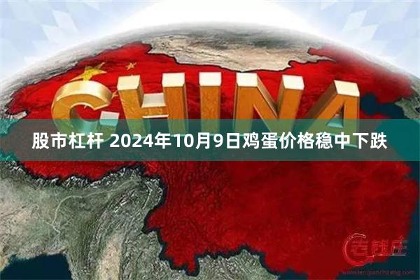 股市杠杆 2024年10月9日鸡蛋价格稳中下跌