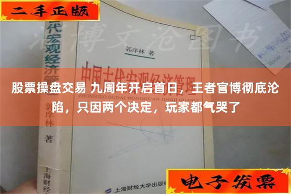 股票操盘交易 九周年开启首日，王者官博彻底沦陷，只因两个决定，玩家都气哭了