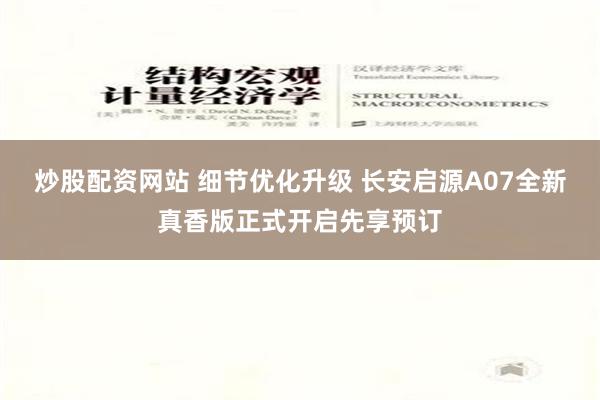 炒股配资网站 细节优化升级 长安启源A07全新真香版正式开启