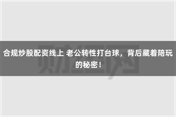 合规炒股配资线上 老公转性打台球，背后藏着陪玩的秘密！