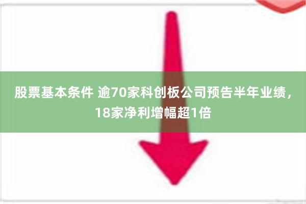 股票基本条件 逾70家科创板公司预告半年业绩，18家净利增幅超1倍