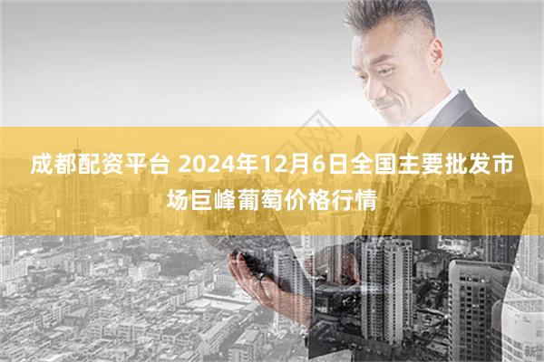 成都配资平台 2024年12月6日全国主要批发市场巨峰葡萄价