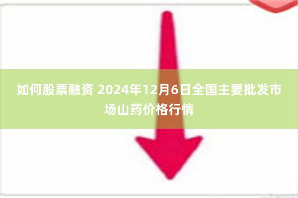 如何股票融资 2024年12月6日全国主要批发市场山药价格行