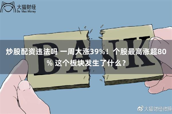 炒股配资违法吗 一周大涨39%！个股最高涨超80% 这个板块