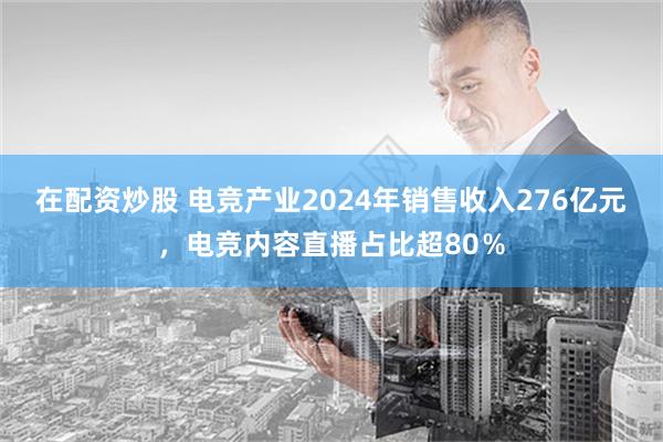 在配资炒股 电竞产业2024年销售收入276亿元，电竞内容直