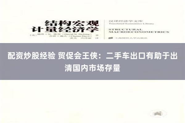 配资炒股经验 贸促会王侠：二手车出口有助于出清国内市场存量