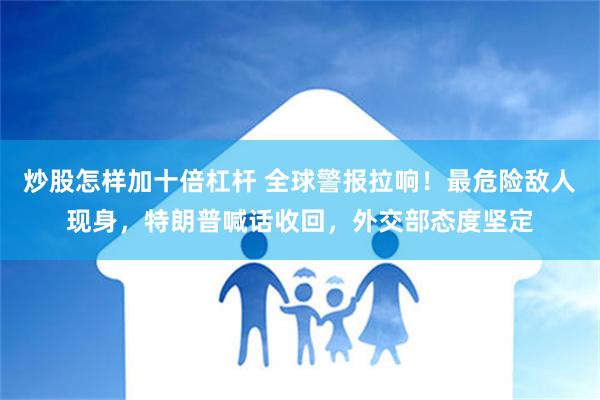 炒股怎样加十倍杠杆 全球警报拉响！最危险敌人现身，特朗普喊话