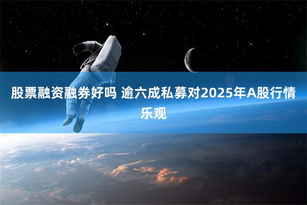 股票融资融券好吗 逾六成私募对2025年A股行情乐观