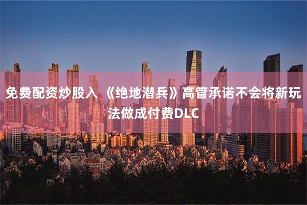 免费配资炒股入 《绝地潜兵》高管承诺不会将新玩法做成付费DL