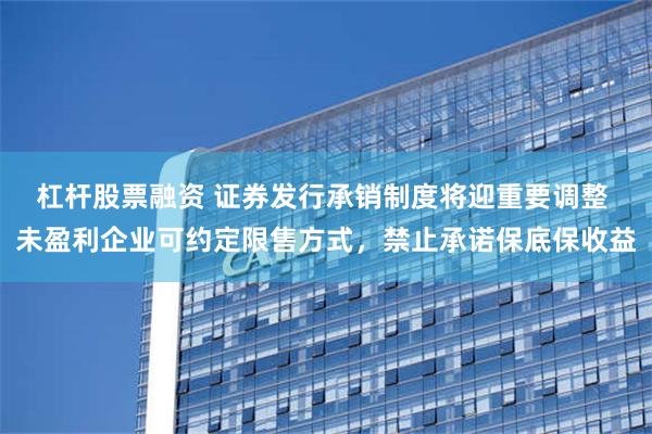 杠杆股票融资 证券发行承销制度将迎重要调整 未盈利企业可约定