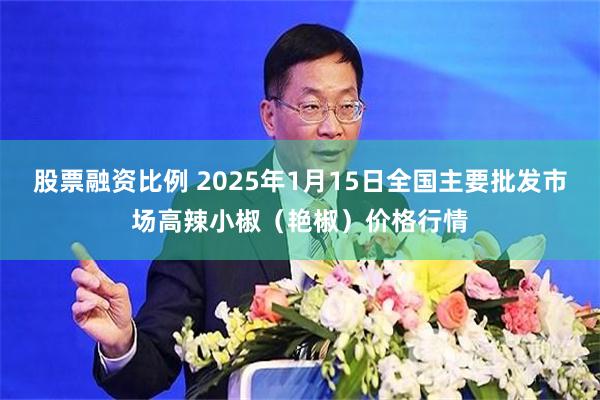 股票融资比例 2025年1月15日全国主要批发市场高辣小椒（