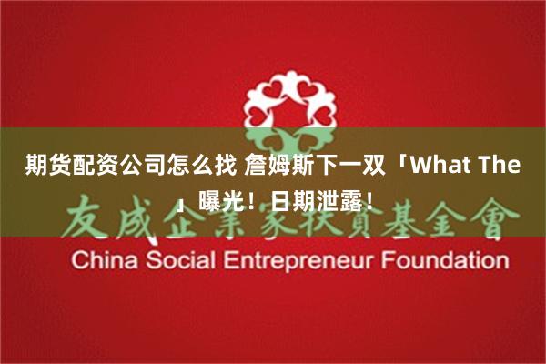 期货配资公司怎么找 詹姆斯下一双「What The」曝光！日