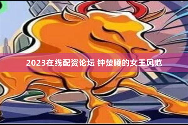 2023在线配资论坛 钟楚曦的女王风范