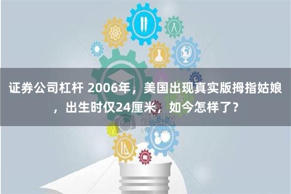 证券公司杠杆 2006年，美国出现真实版拇指姑娘，出生时仅2