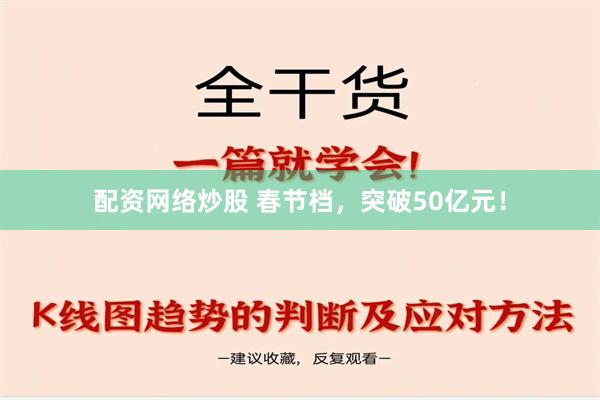 配资网络炒股 春节档，突破50亿元！