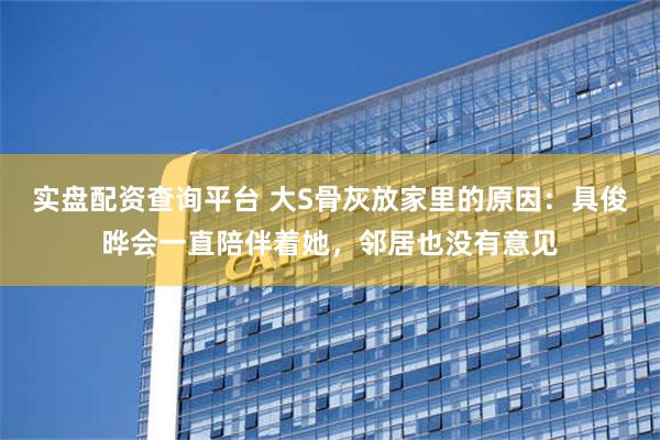 实盘配资查询平台 大S骨灰放家里的原因：具俊晔会一直陪伴着她