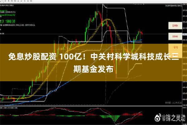 免息炒股配资 100亿！中关村科学城科技成长三期基金发布